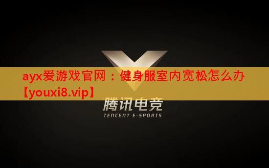 ayx爱游戏官网：健身服室内宽松怎么办