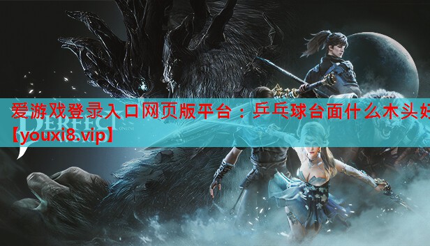 爱游戏登录入口网页版平台：乒乓球台面什么木头好