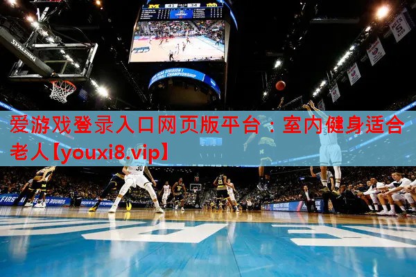 爱游戏登录入口网页版平台：室内健身适合老人