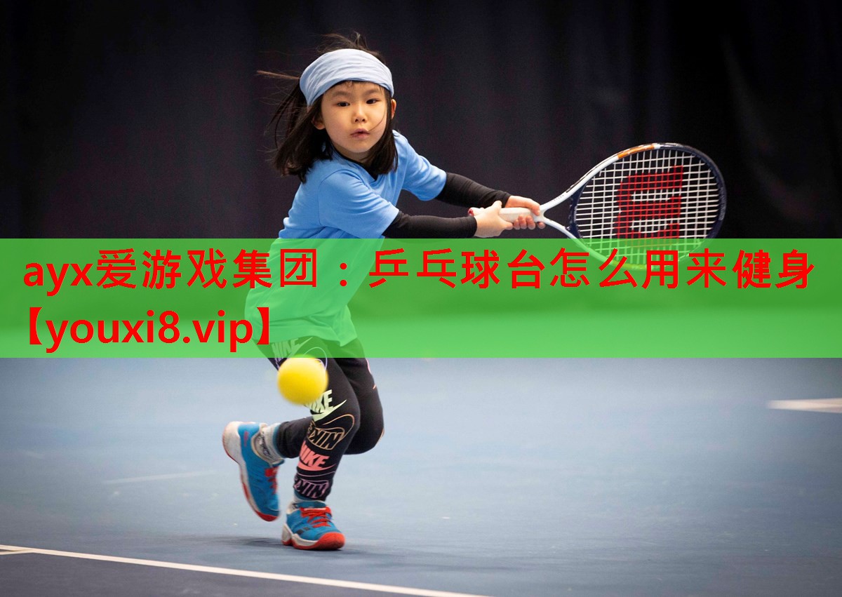 ayx爱游戏集团：乒乓球台怎么用来健身
