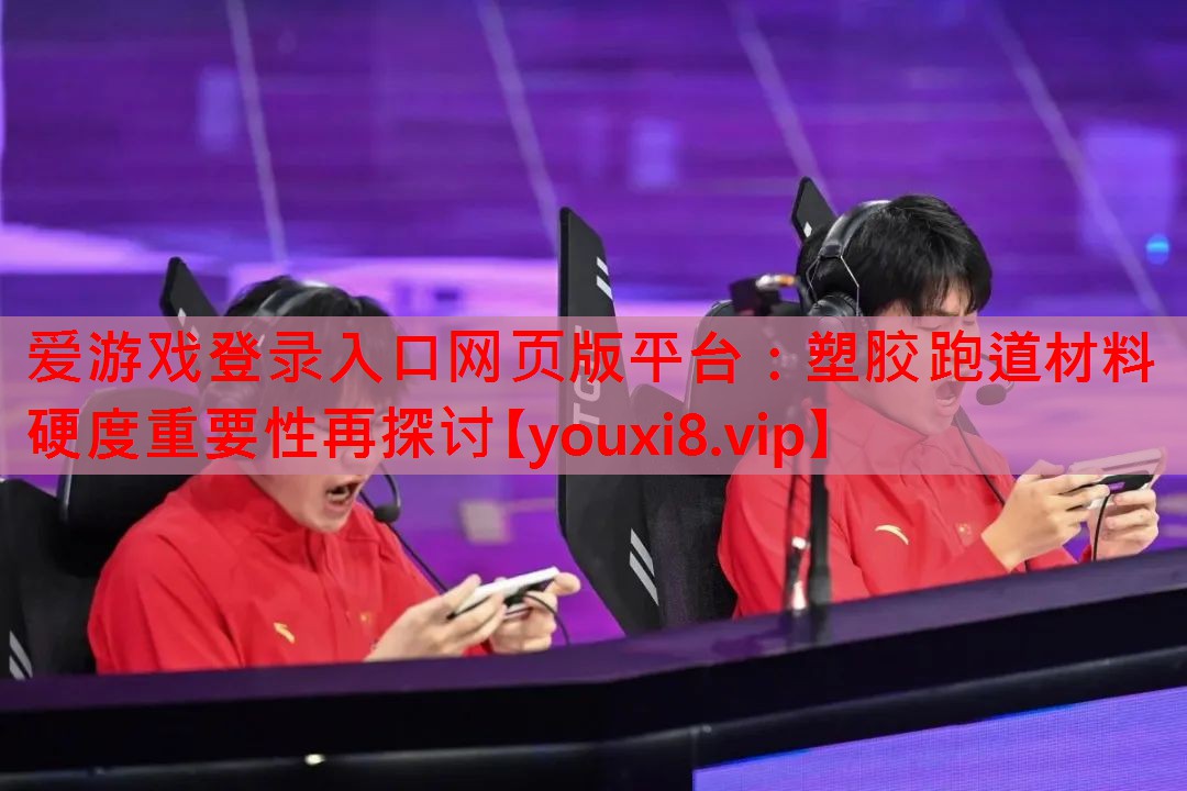 爱游戏登录入口网页版平台：塑胶跑道材料硬度重要性再探讨