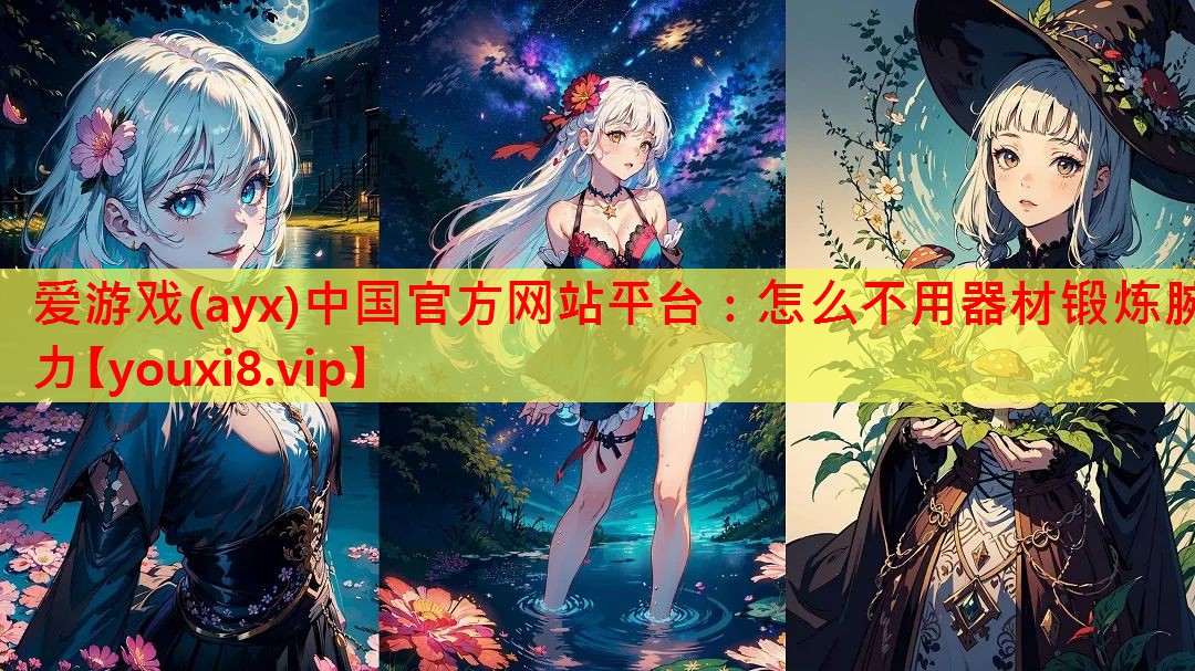 爱游戏(ayx)中国官方网站平台：怎么不用器材锻炼腕力