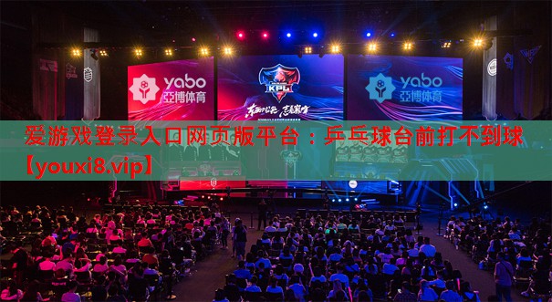 爱游戏登录入口网页版平台：乒乓球台前打不到球